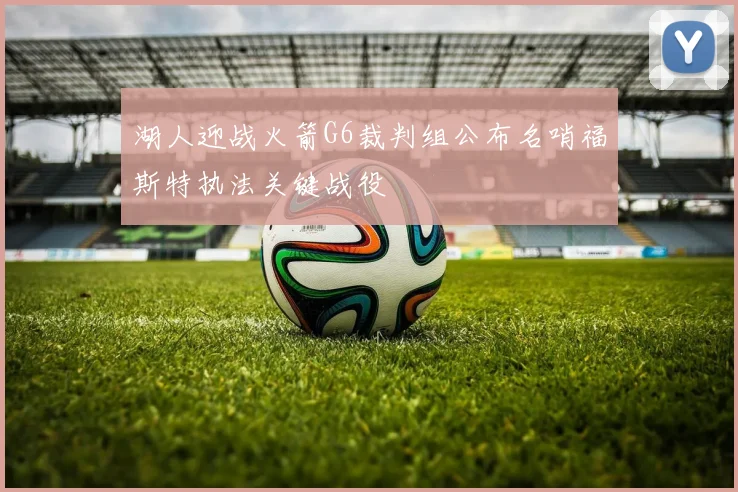 湖人迎战火箭G6裁判组公布名哨福斯特执法关键战役