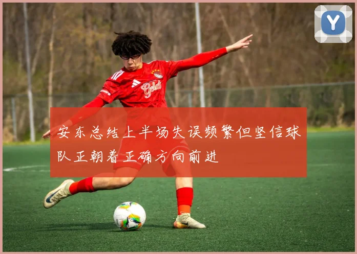 安东总结上半场失误频繁但坚信球队正朝着正确方向前进
