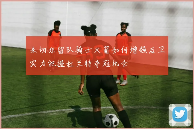米切尔留队骑士火箭如何增强后卫实力把握杜兰特夺冠机会