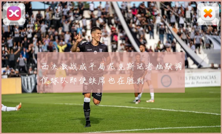 西决激战成平局尼克斯记者幽默调侃球队即使缺席也在胜利