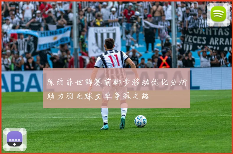 陈雨菲世锦赛前脚步移动优化分析助力羽毛球女单争冠之路