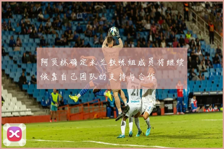 阿莫林确定米兰教练组成员将继续依靠自己团队的支持与合作