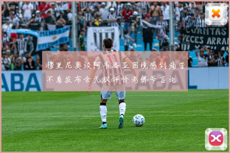 穆里尼奥谈阿韦洛亚困境感到痛苦不看发布会无权评价老佛爷言论
