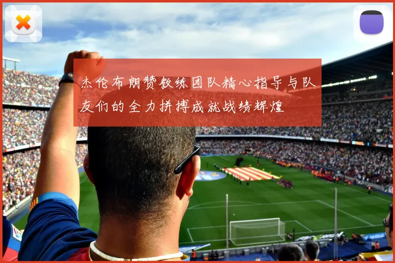 杰伦布朗赞教练团队精心指导与队友们的全力拼搏成就战绩辉煌