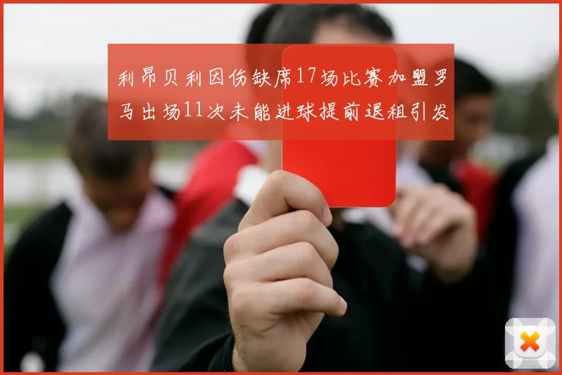 利昂贝利因伤缺席17场比赛加盟罗马出场11次未能进球提前退租引发关注