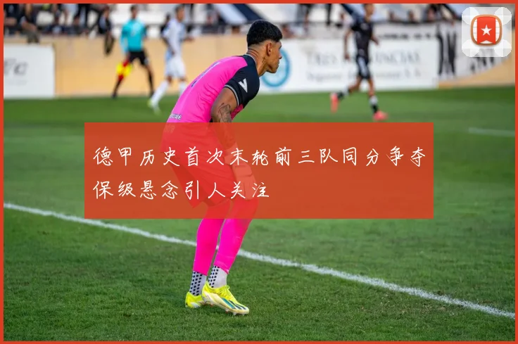 德甲历史首次末轮前三队同分争夺保级悬念引人关注