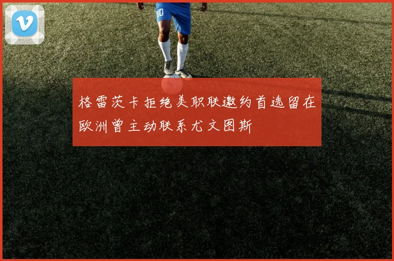 格雷茨卡拒绝美职联邀约首选留在欧洲曾主动联系尤文图斯