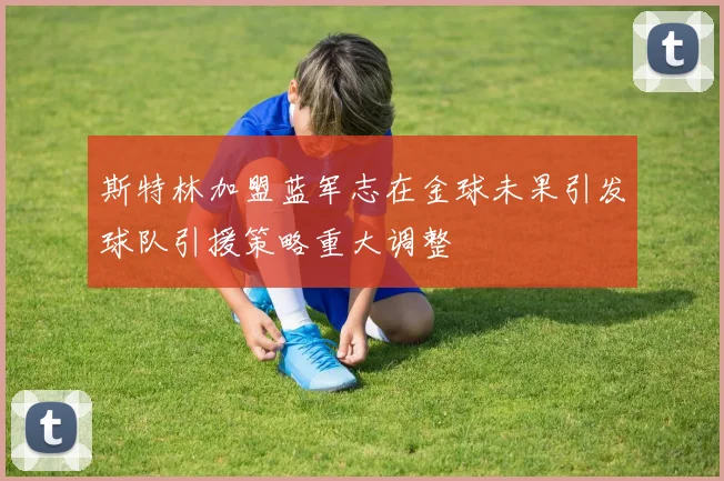 斯特林加盟蓝军志在金球未果引发球队引援策略重大调整