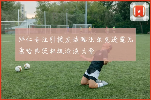 拜仁专注引援左边路法尔克透露无意哈弗茨积极洽谈戈登