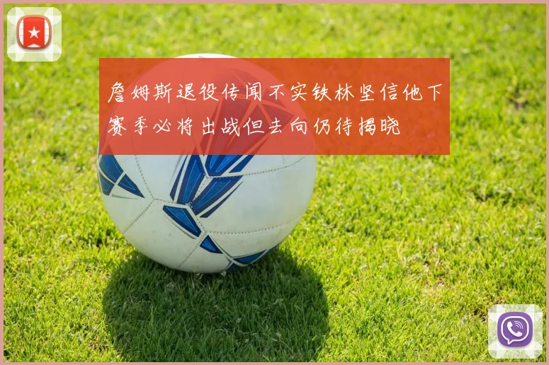 詹姆斯退役传闻不实铁林坚信他下赛季必将出战但去向仍待揭晓