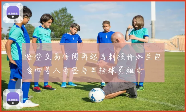 哈登交易传闻再起马刺报价加兰包含四号八号签与年轻球员组合