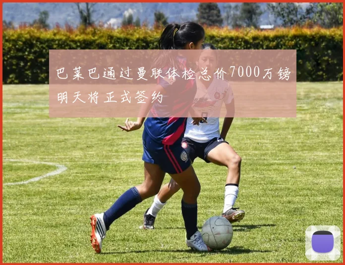 巴莱巴通过曼联体检总价7000万镑明天将正式签约