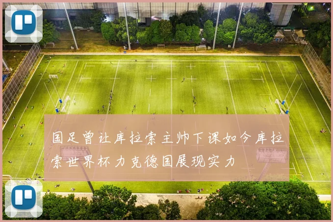 国足曾让库拉索主帅下课如今库拉索世界杯力克德国展现实力