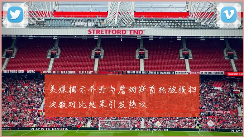 美媒揭示乔丹与詹姆斯首轮被横扫次数对比结果引发热议