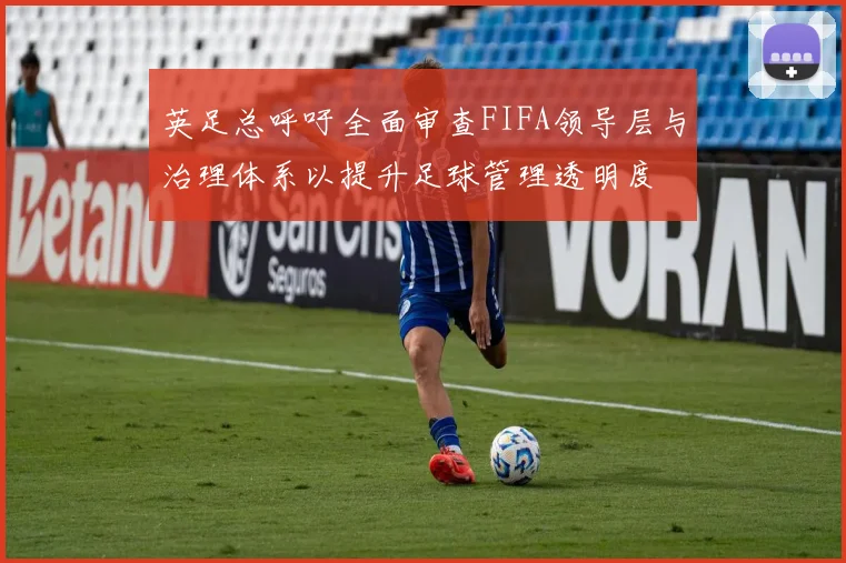 英足总呼吁全面审查FIFA领导层与治理体系以提升足球管理透明度