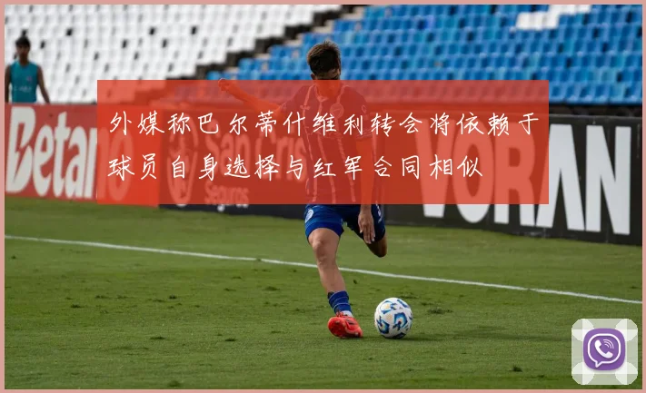 外媒称巴尔蒂什维利转会将依赖于球员自身选择与红军合同相似