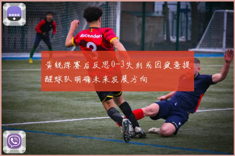 黄锐烽赛后反思0-3失利或因疲惫提醒球队明确未来发展方向