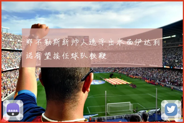 那不勒斯新帅人选浮出水面伊达利诺有望接任球队教鞭