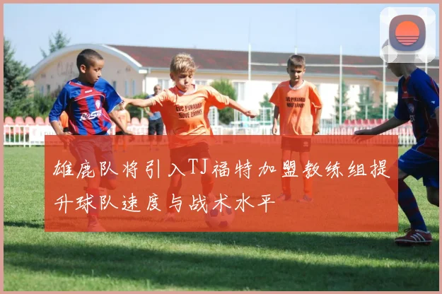 雄鹿队将引入TJ福特加盟教练组提升球队速度与战术水平