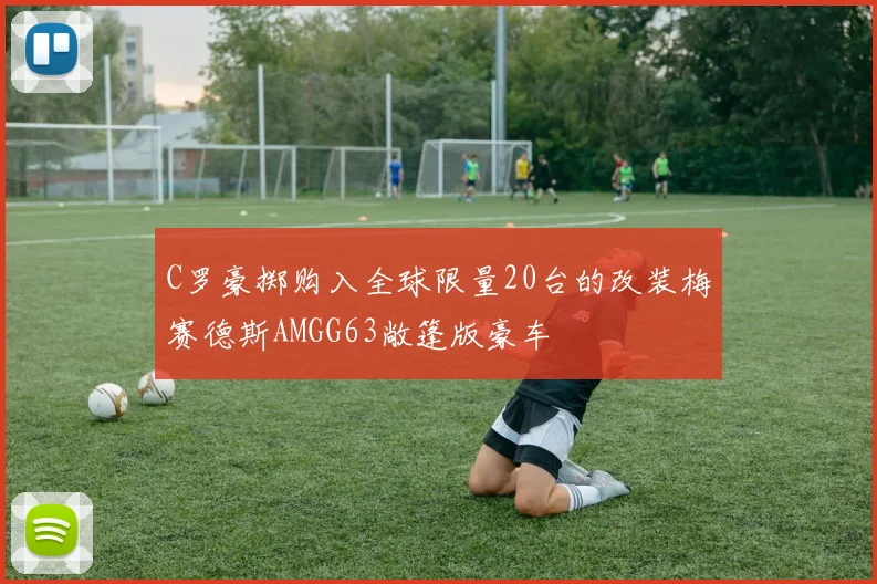 C罗豪掷购入全球限量20台的改装梅赛德斯AMGG63敞篷版豪车