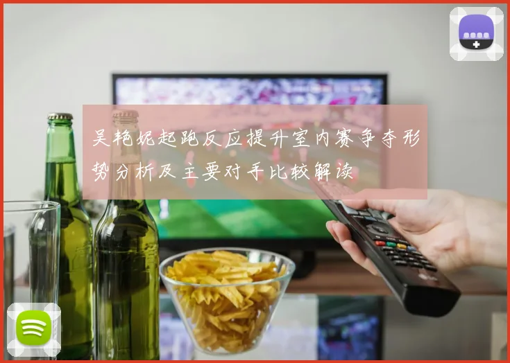 吴艳妮起跑反应提升室内赛争夺形势分析及主要对手比较解读