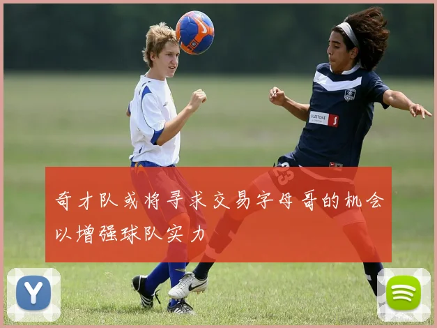 奇才队或将寻求交易字母哥的机会以增强球队实力