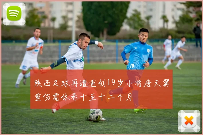 陕西足球再遭重创19岁小将唐天翼重伤需休养十至十二个月