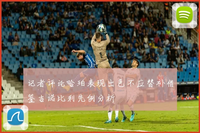 记者评论哈珀表现出色不应替补借鉴吉诺比利先例分析