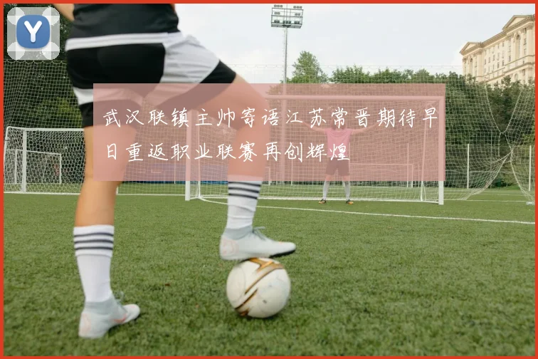 武汉联镇主帅寄语江苏常晋期待早日重返职业联赛再创辉煌