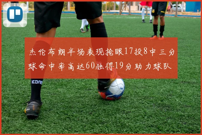 杰伦布朗半场表现抢眼17投8中三分球命中率高达60独得19分助力球队