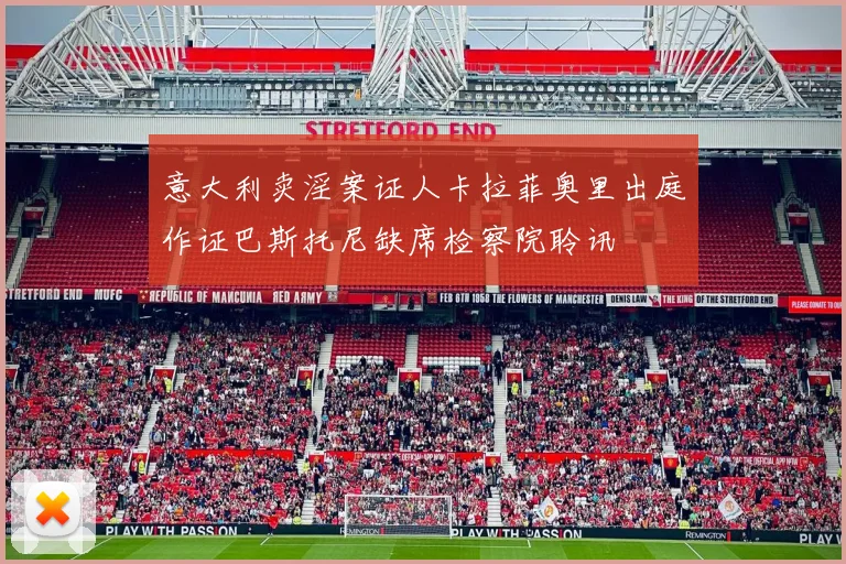 意大利卖淫案证人卡拉菲奥里出庭作证巴斯托尼缺席检察院聆讯