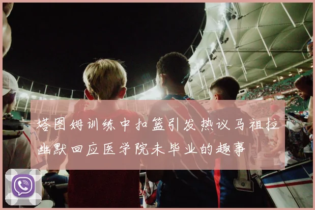 塔图姆训练中扣篮引发热议马祖拉幽默回应医学院未毕业的趣事